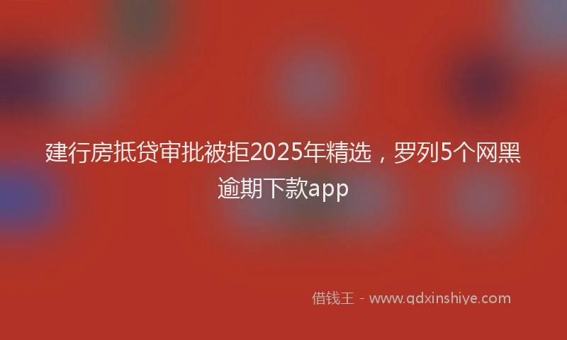 建行房抵贷审批被拒2025年精选，罗列5个网黑逾期下款app