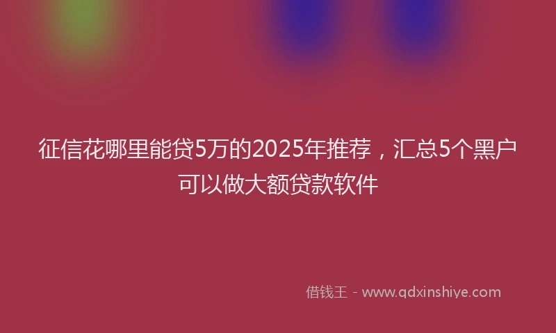 征信花哪里能贷5万的2025年推荐，汇总5个黑户可以做大额贷款软件