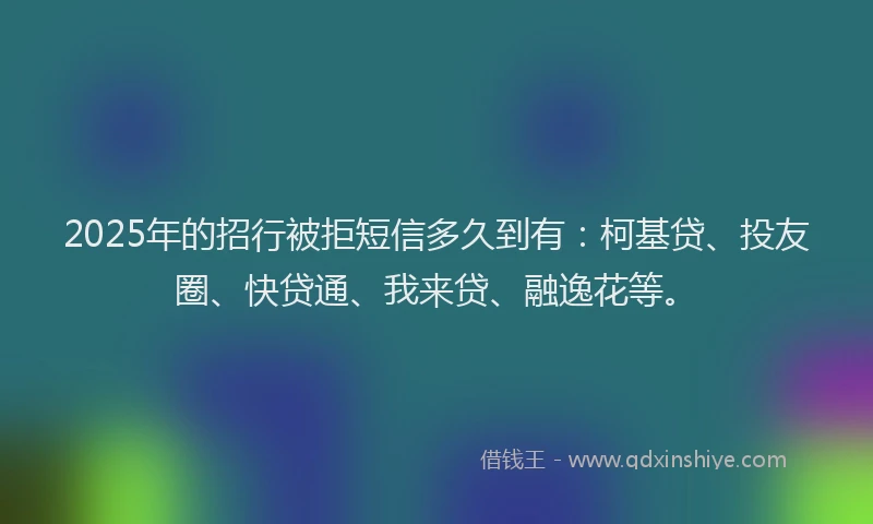 2025年的招行被拒短信多久到有：柯基贷、投友圈、快贷通、我来贷、融逸花等。