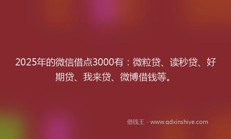 2025年的微信借点3000有：微粒贷、读秒贷、好期贷、我来贷、微博借钱等。