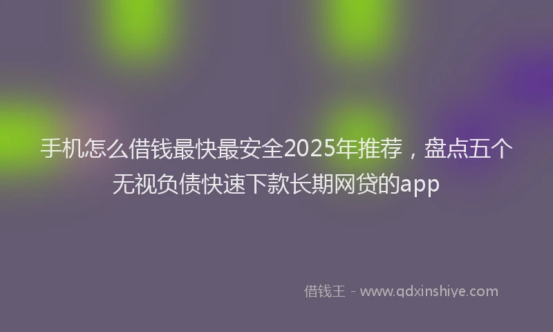 手机怎么借钱最快最安全2025年推荐，盘点五个无视负债快速下款长期网贷的app