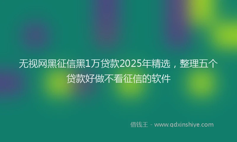 无视网黑征信黑1万贷款2025年精选，整理五个贷款好做不看征信的软件