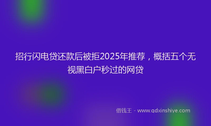 招行闪电贷还款后被拒2025年推荐，概括五个无视黑白户秒过的网贷