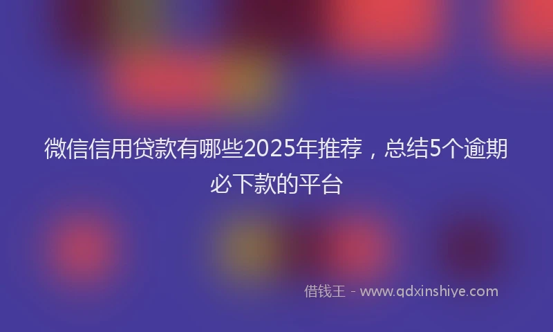 微信信用贷款有哪些2025年推荐，总结5个逾期必下款的平台