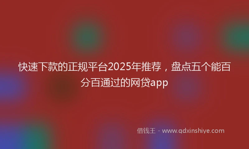 快速下款的正规平台2025年推荐，盘点五个能百分百通过的网贷app