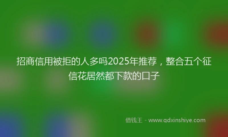 招商信用被拒的人多吗2025年推荐，整合五个征信花居然都下款的口子