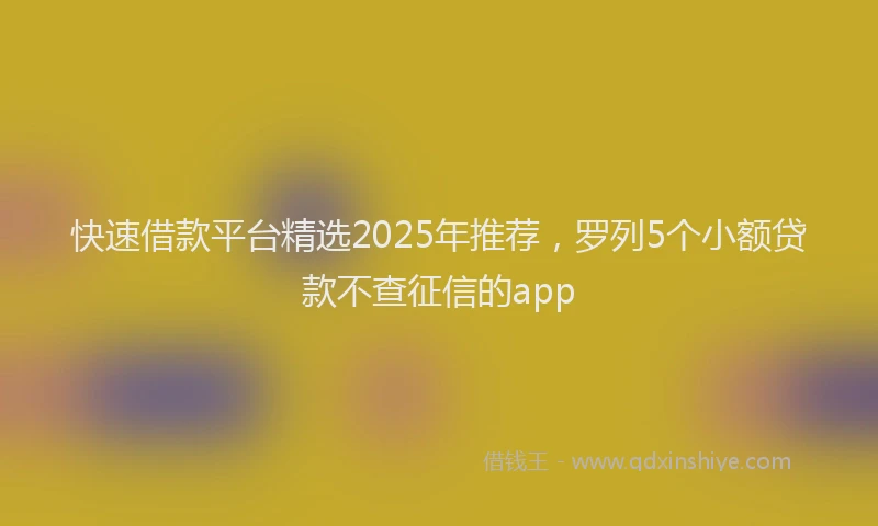 快速借款平台精选2025年推荐，罗列5个小额贷款不查征信的app