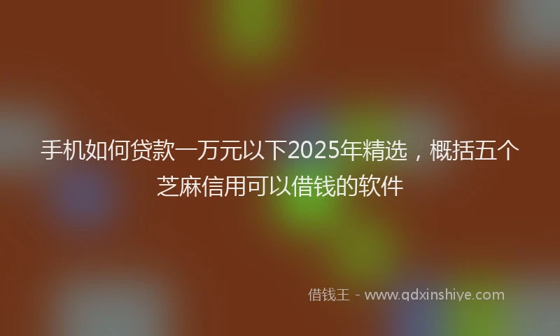 手机如何贷款一万元以下2025年精选，概括五个芝麻信用可以借钱的软件