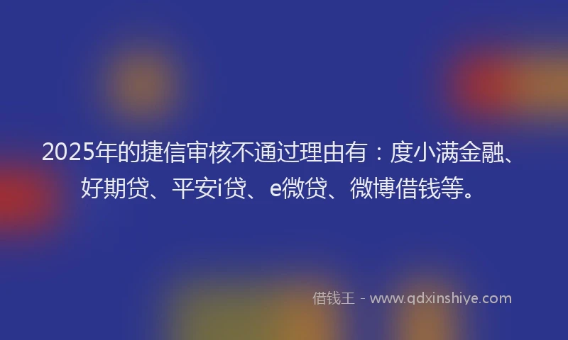 2025年的捷信审核不通过理由有：度小满金融、好期贷、平安i贷、e微贷、微博借钱等。