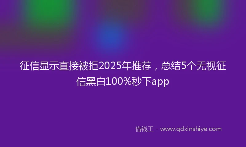 征信显示直接被拒2025年推荐，总结5个无视征信黑白100%秒下app