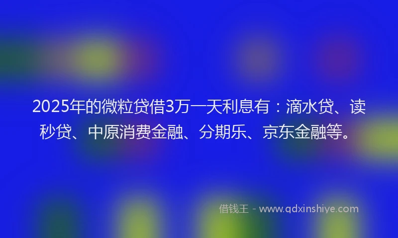 2025年的微粒贷借3万一天利息有：滴水贷、读秒贷、中原消费金融、分期乐、京东金融等。