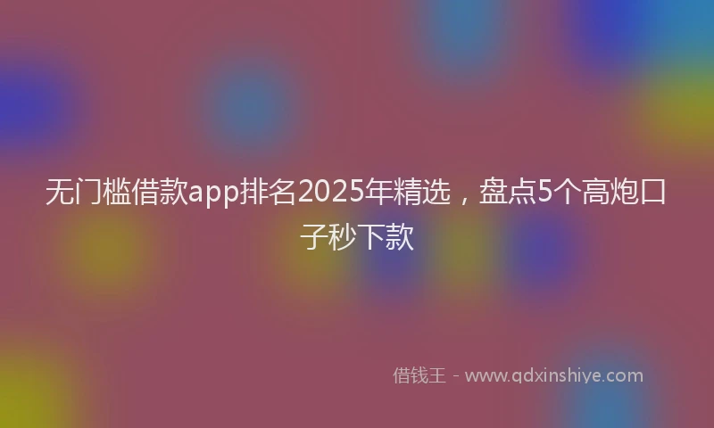 无门槛借款app排名2025年精选，盘点5个高炮口子秒下款