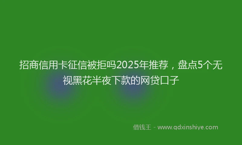 招商信用卡征信被拒吗2025年推荐，盘点5个无视黑花半夜下款的网贷口子