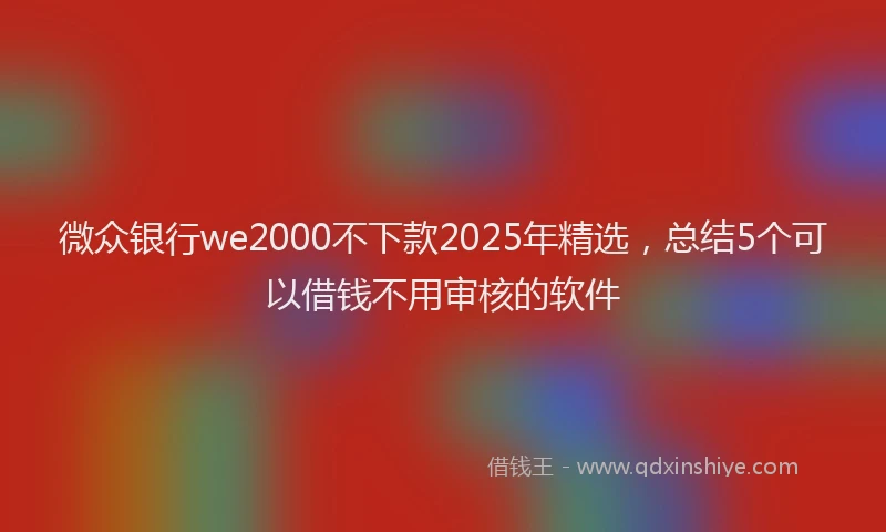 微众银行we2000不下款2025年精选，总结5个可以借钱不用审核的软件