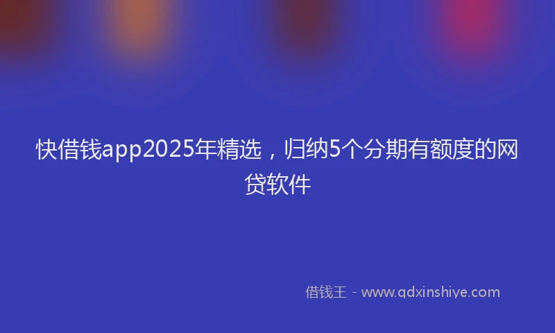 快借钱app2025年精选，归纳5个分期有额度的网贷软件