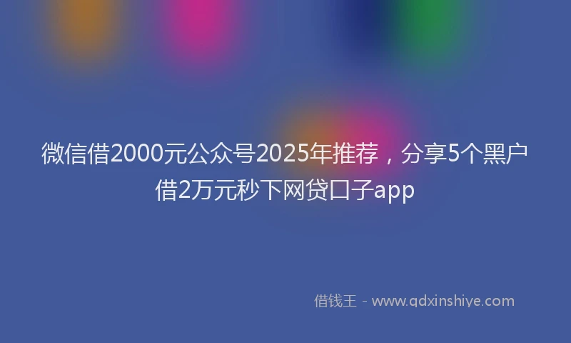 微信借2000元公众号2025年推荐，分享5个黑户借2万元秒下网贷口子app