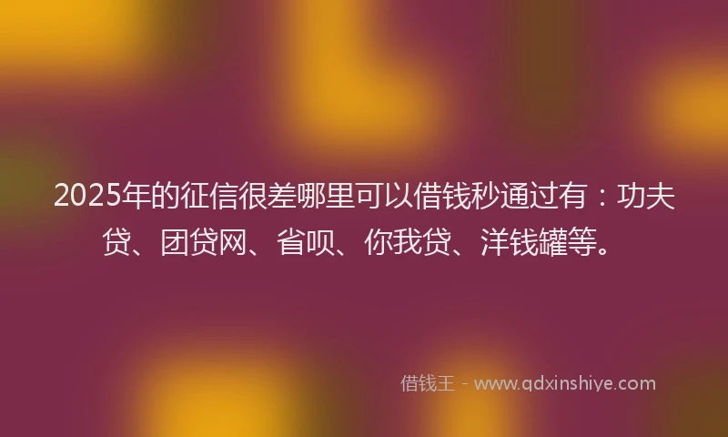 2025年的征信很差哪里可以借钱秒通过有：功夫贷、团贷网、省呗、你我贷、洋钱罐等。