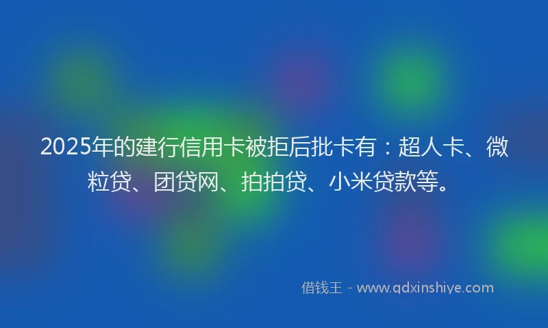 2025年的建行信用卡被拒后批卡有：超人卡、微粒贷、团贷网、拍拍贷、小米贷款等。