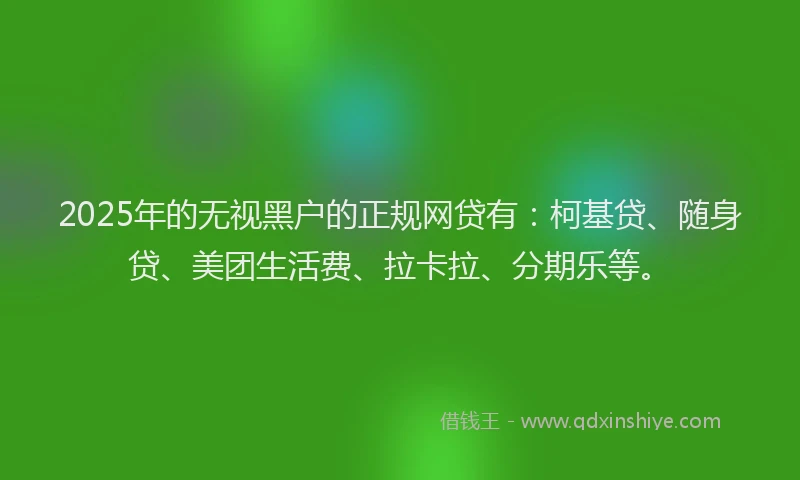 2025年的无视黑户的正规网贷有：柯基贷、随身贷、美团生活费、拉卡拉、分期乐等。