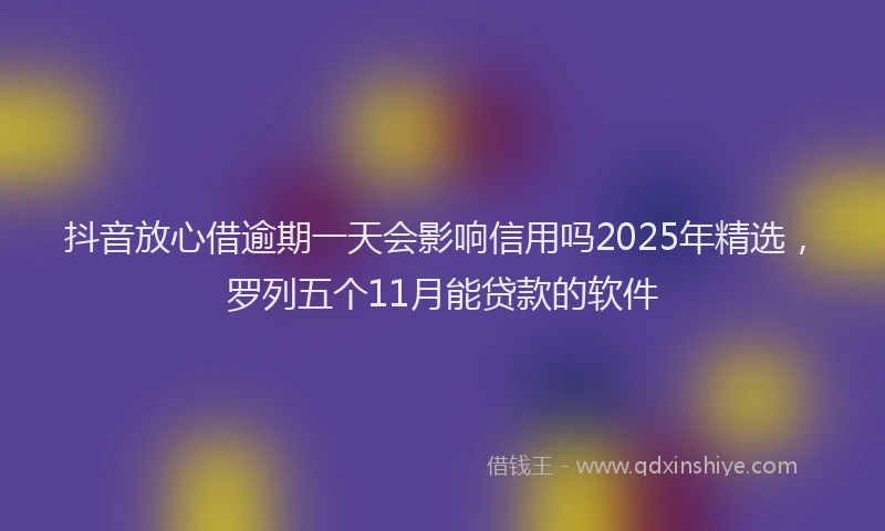 抖音放心借逾期一天会影响信用吗2025年精选，罗列五个11月能贷款的软件