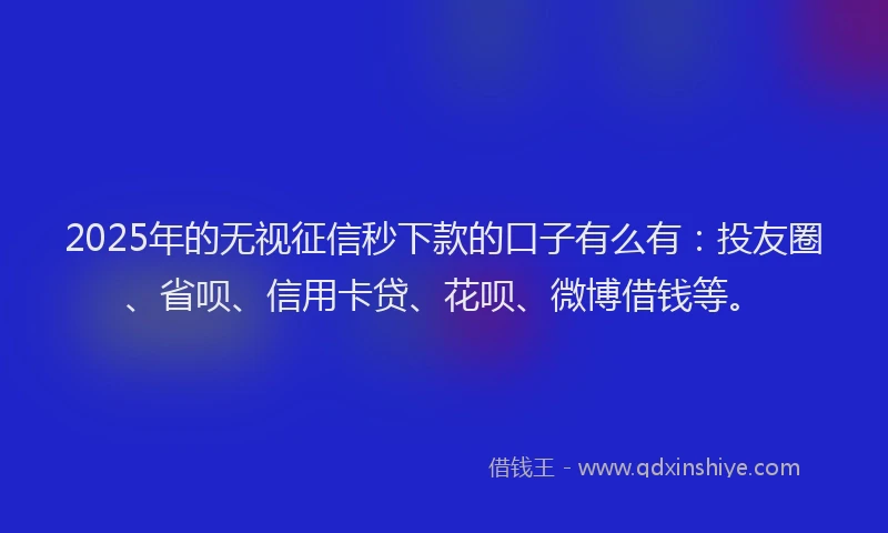 2025年的无视征信秒下款的口子有么有：投友圈、省呗、信用卡贷、花呗、微博借钱等。