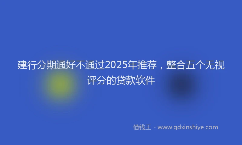 建行分期通好不通过2025年推荐，整合五个无视评分的贷款软件
