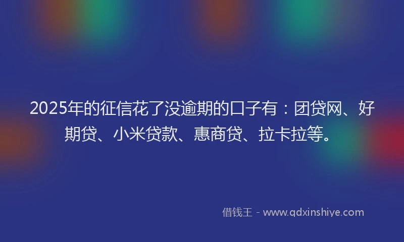 2025年的征信花了没逾期的口子有：团贷网、好期贷、小米贷款、惠商贷、拉卡拉等。