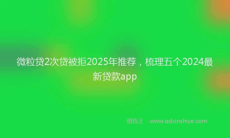 微粒贷2次贷被拒2025年推荐，梳理五个2024最新贷款app