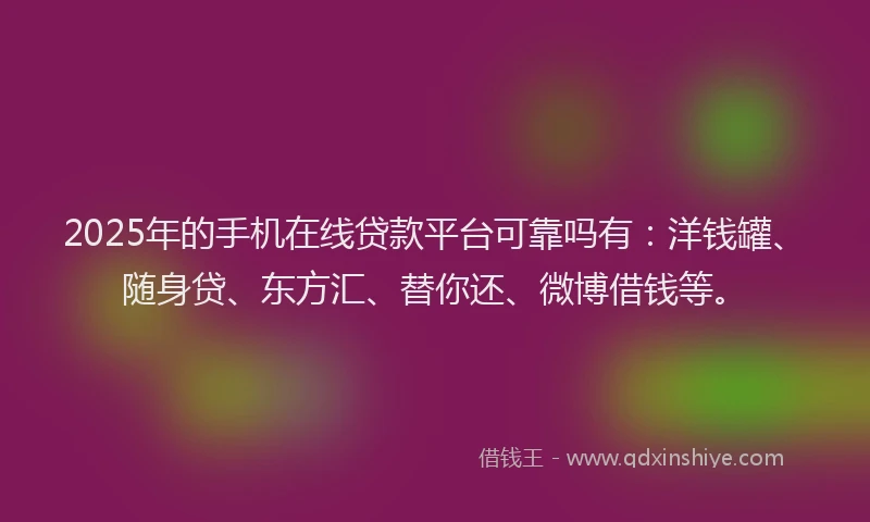 2025年的手机在线贷款平台可靠吗有：洋钱罐、随身贷、东方汇、替你还、微博借钱等。