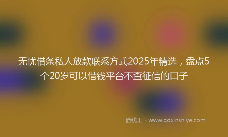 无忧借条私人放款联系方式2025年精选，盘点5个20岁可以借钱平台不查征信的口子