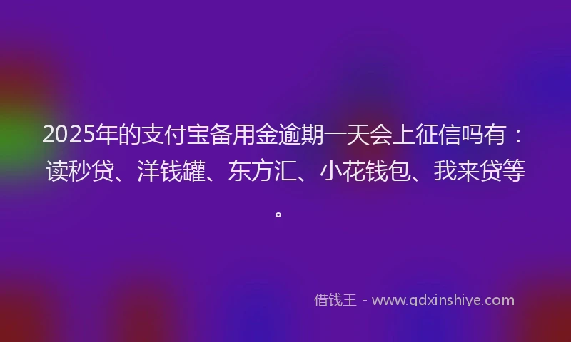 2025年的支付宝备用金逾期一天会上征信吗有：读秒贷、洋钱罐、东方汇、小花钱包、我来贷等。