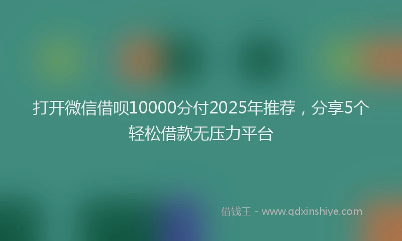 打开微信借呗10000分付2025年推荐，分享5个轻松借款无压力平台