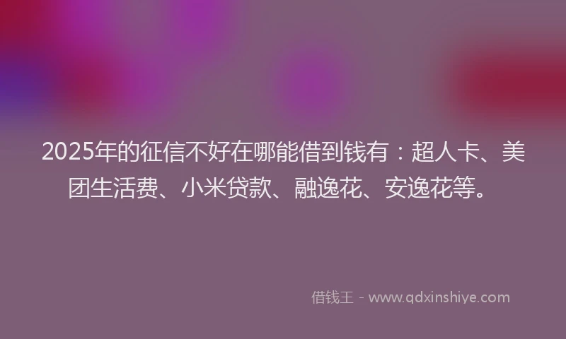 2025年的征信不好在哪能借到钱有：超人卡、美团生活费、小米贷款、融逸花、安逸花等。