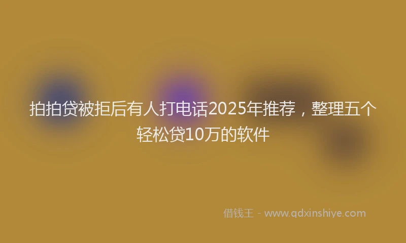 拍拍贷被拒后有人打电话2025年推荐，整理五个轻松贷10万的软件