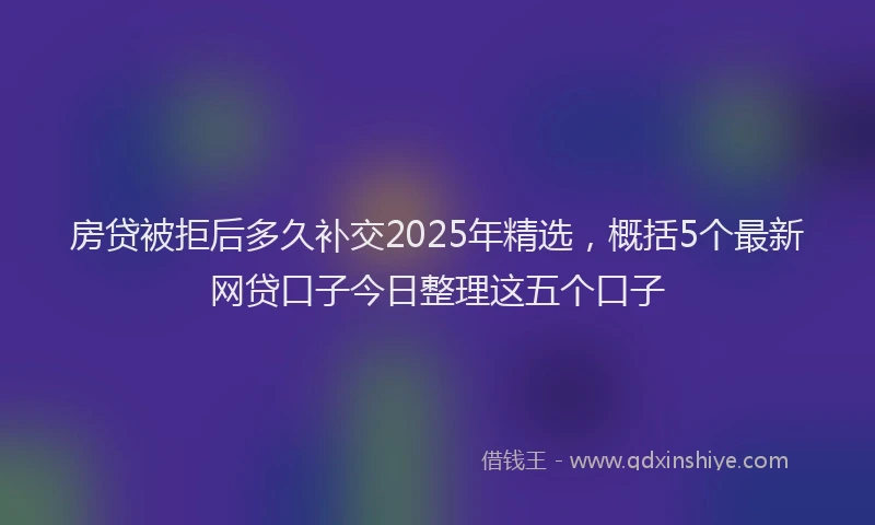 房贷被拒后多久补交2025年精选，概括5个最新网贷口子今日整理这五个口子