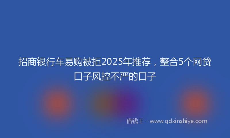 招商银行车易购被拒2025年推荐，整合5个网贷口子风控不严的口子