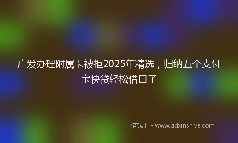 广发办理附属卡被拒2025年精选，归纳五个支付宝快贷轻松借口子