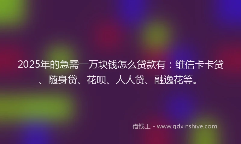 2025年的急需一万块钱怎么贷款有:维信卡卡贷、随身贷、花呗、人人贷、融逸花等。