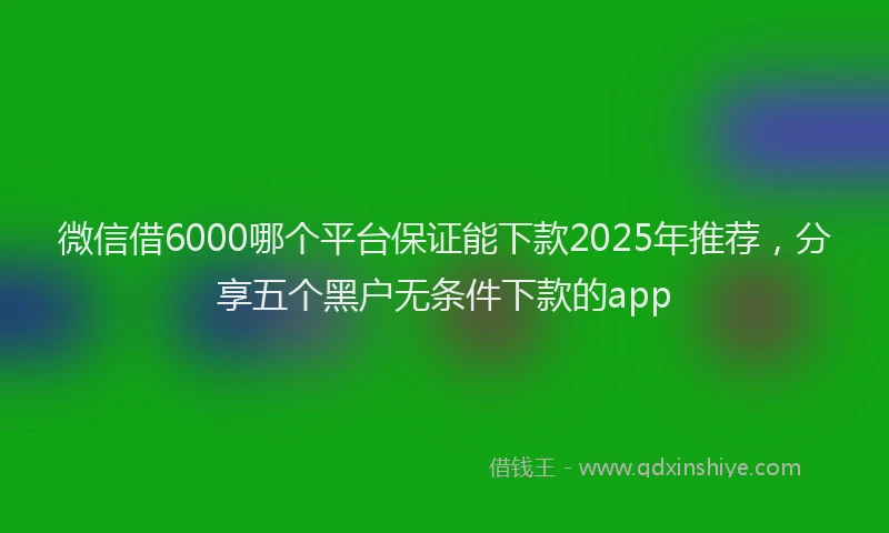 微信借6000哪个平台保证能下款2025年推荐，分享五个黑户无条件下款的app