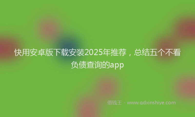 快用安卓版下载安装2025年推荐，总结五个不看负债查询的app