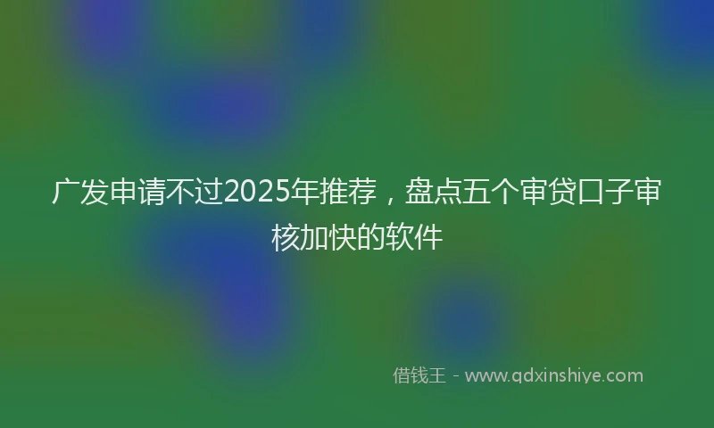 广发申请不过2025年推荐，盘点五个审贷口子审核加快的软件
