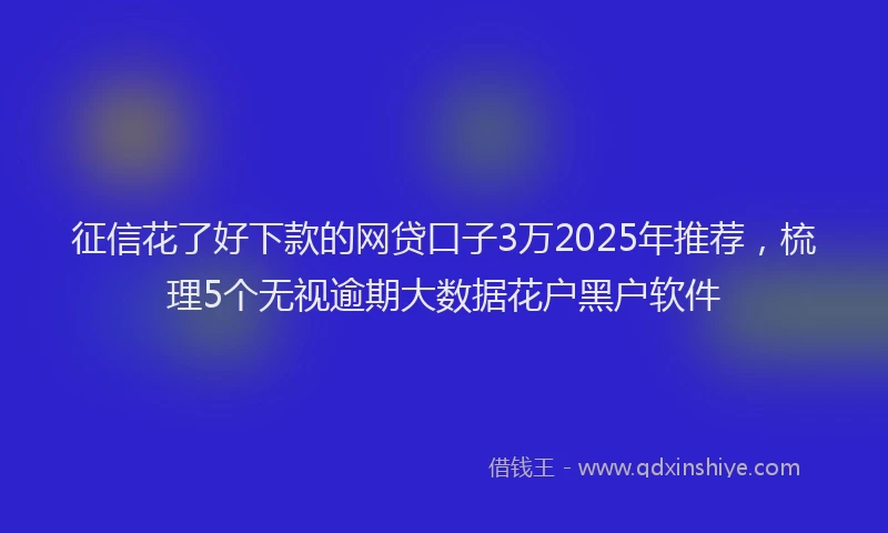 征信花了好下款的网贷口子3万2025年推荐，梳理5个无视逾期大数据花户黑户软件