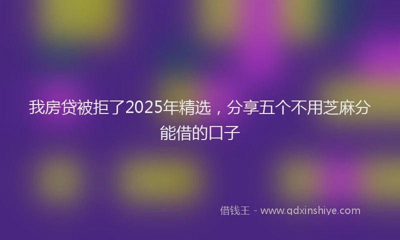 我房贷被拒了2025年精选，分享五个不用芝麻分能借的口子