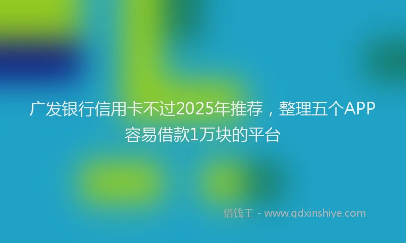 广发银行信用卡不过2025年推荐，整理五个APP容易借款1万块的平台