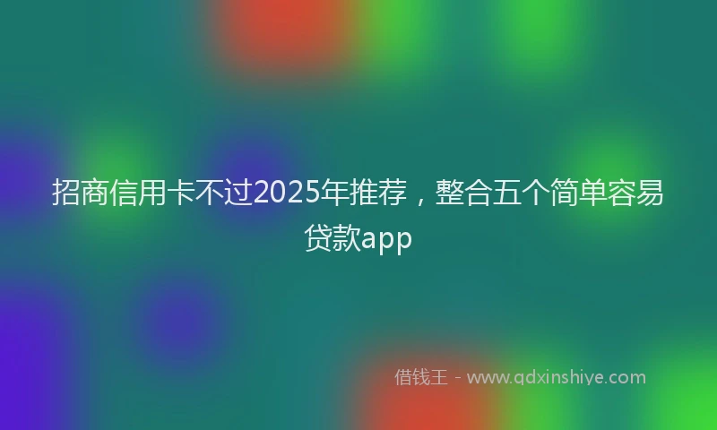 招商信用卡不过2025年推荐，整合五个简单容易贷款app