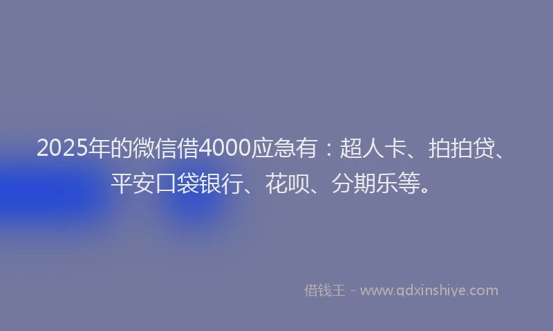 2025年的微信借4000应急有：超人卡、拍拍贷、平安口袋银行、花呗、分期乐等。