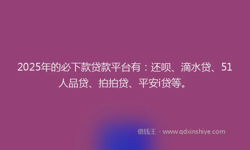 2025年的必下款贷款平台有：还呗、滴水贷、51人品贷、拍拍贷、平安i贷等。