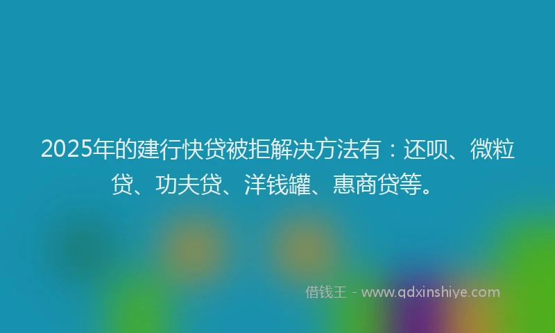 2025年的建行快贷被拒解决方法有：还呗、微粒贷、功夫贷、洋钱罐、惠商贷等。