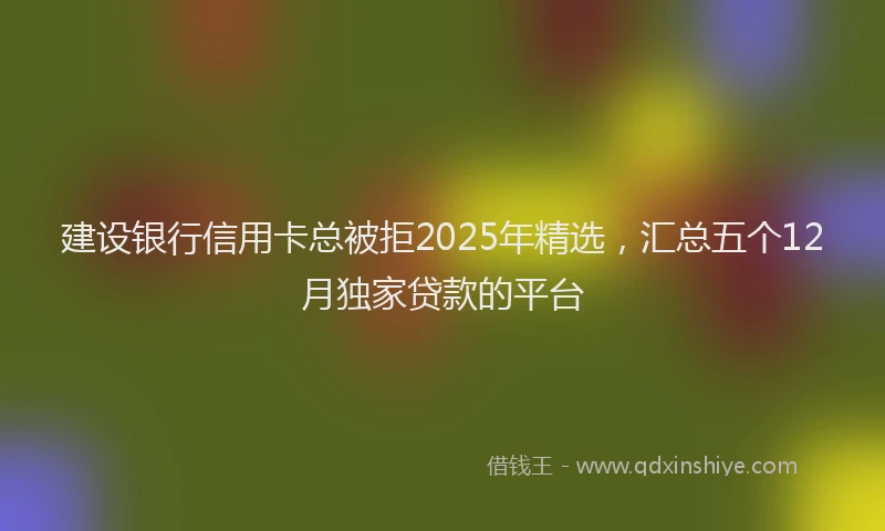 建设银行信用卡总被拒2025年精选，汇总五个12月独家贷款的平台