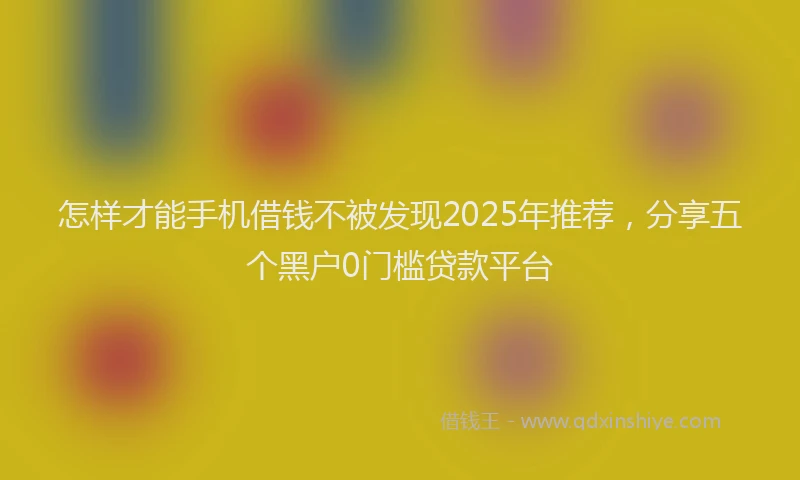 怎样才能手机借钱不被发现2025年推荐，分享五个黑户0门槛贷款平台